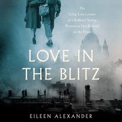 Love in the Blitz: The Long-Lost Letters of a Brilliant Young Woman to Her Beloved on the Front Audiobook, by Eileen Alexander
