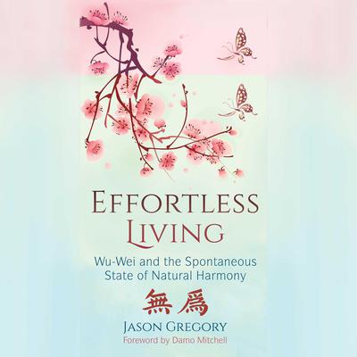 Effortless Living: Wu-Wei and the Spontaneous State of Natural Harmony Audiobook, by Jason Gregory