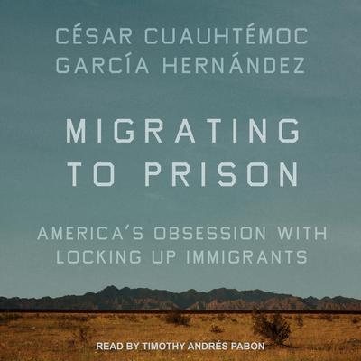 Migrating to Prison: America’s Obsession with Locking Up Immigrants Audiobook, by César Cuauhtémoc García Hernández