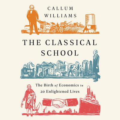 The Classical School: The Birth of Economics in 20 Enlightened Lives Audiobook, by Callum Williams