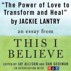 The Power of Love to Transform and Heal: A This I Believe Essay Audiobook, by Jackie Lantry