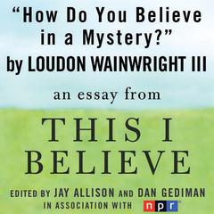 How Do You Believe in a Mystery?: A 'This I Believe' Essay Audiobook, by Loudon Wainwright