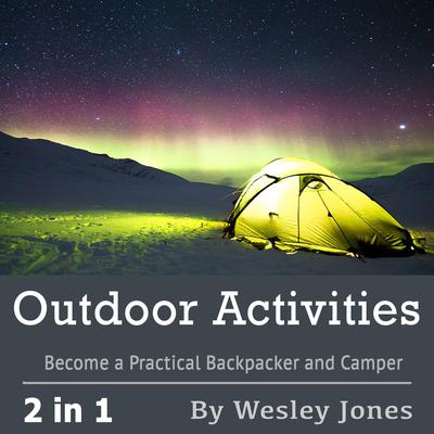 Outdoor Activities: Become a Practical Backpacker and Camper: Become a Practical Backpacker and Camper Audiobook, by Wesley Jones