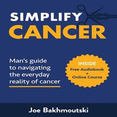 Simplify Cancer: : Man’s Guide to Navigating the Everyday Reality of Cancer Audiobook, by Joe Bakhmoutski