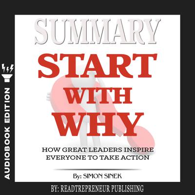 Summary of Start with Why: How Great Leaders Inspire Everyone to Take Action by Simon Sinek Audiobook, by Readtrepreneur Publishing