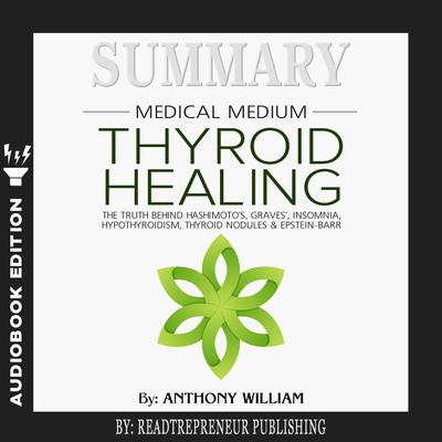Summary of Medical Medium Thyroid Healing: The Truth behind Hashimoto’s, Grave’s, Insomnia, Hypothyroidism, Thyroid Nodules & Epstein-Barr by Anthony William Audiobook, by 