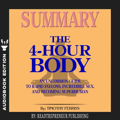 Summary of The 4-Hour Body: An Uncommon Guide to Rapid Fat-Loss, Incredible Sex, and Becoming Superhuman by Timothy Ferriss Audiobook, by Readtrepreneur Publishing