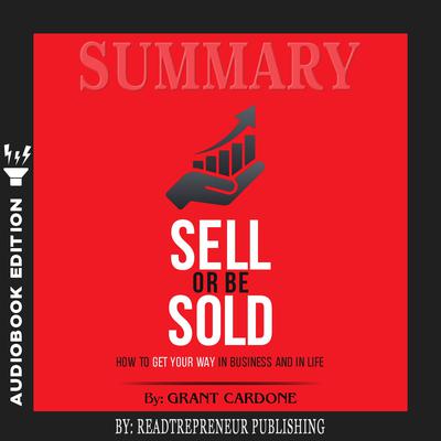 Summary of Sell or Be Sold: How to Get Your Way in Business and in Life by Grant Cardone Audiobook, by Readtrepreneur Publishing