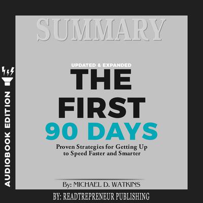 Summary of The First 90 Days, Updated and Expanded: Proven Strategies for Getting Up to Speed Faster and Smarter by Michael Watkins Audiobook, by Readtrepreneur Publishing