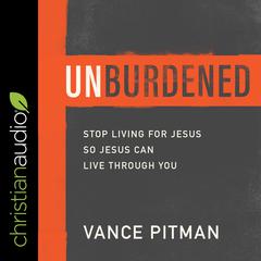 Unburdened: Stop Living For Jesus So Jesus Can Live Through You Audiobook, by Vance Pitman
