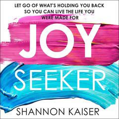 Joy Seeker: Let Go of Whats Holding You Back So You Can Live the Life You Were Made For Audiobook, by Shannon Kaiser