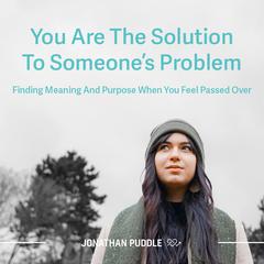 You Are The Solution To Someone’s Problem: Finding Meaning And Purpose When You Feel Passed Over Audiobook, by Jonathan Puddle