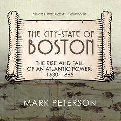 The City-State of Boston: The Rise and Fall of an Atlantic Power, 1630–1865 Audiobook, by Mark Peterson