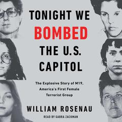 Tonight We Bombed The U.S. Capitol: The Explosive Story of M19, Americas First Female Terrorist Group Audiobook, by William Rosenau