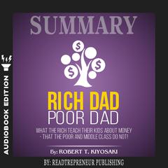 Summary of Rich Dad Poor Dad: What The Rich Teach Their Kids About Money - That The Poor And Middle Class Do Not! by Robert T. Kiyosaki Audiobook, by 