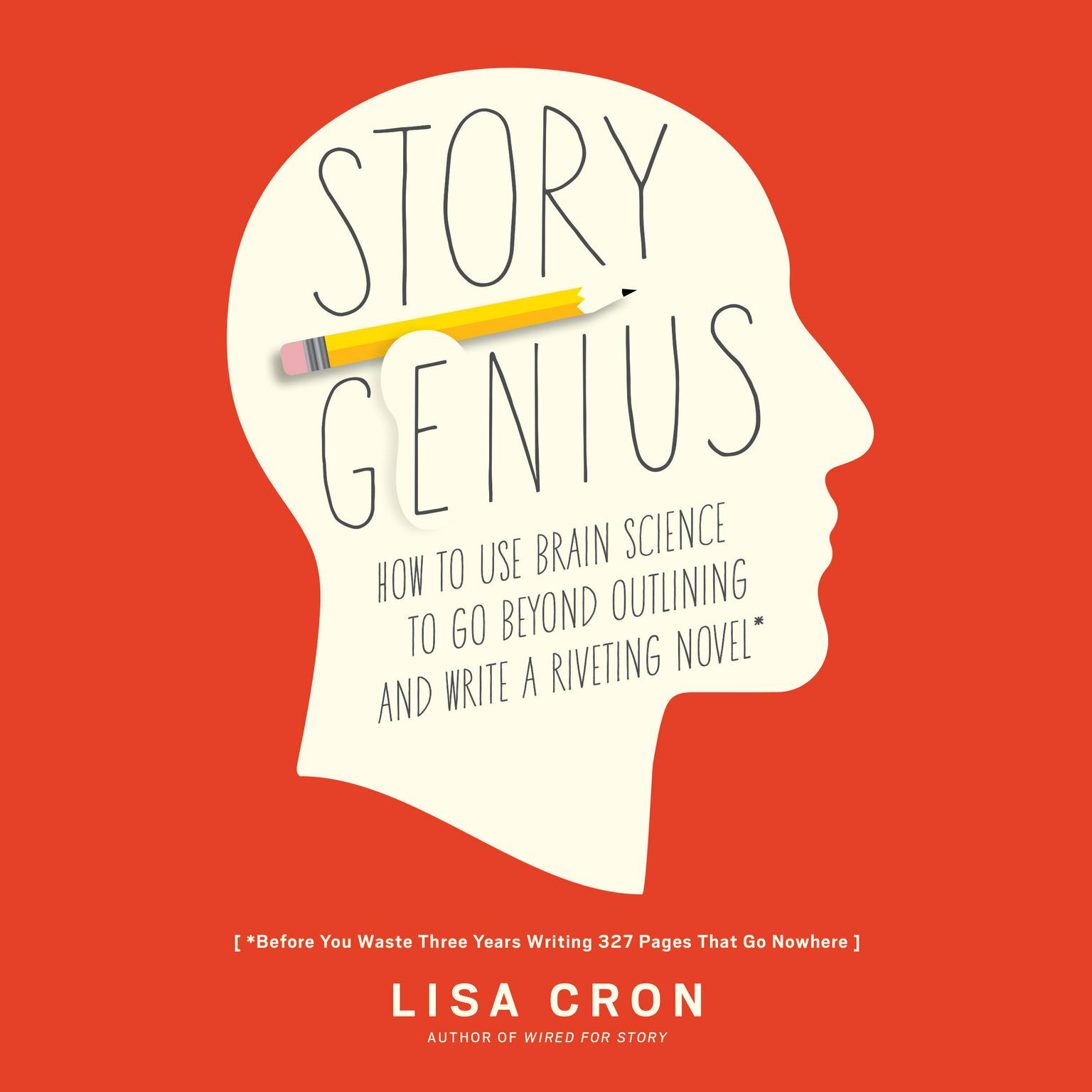 Story Genius: How to Use Brain Science to Go Beyond Outlining and Write a Riveting Novel (Before You Waste Three Years Writing 327 Pages That Go Nowhere) Audiobook, by Lisa Cron