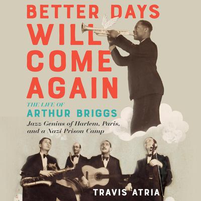 Better Days Will Come Again: The Life of Arthur Briggs, Jazz Genius of Harlem, Paris, and a Nazi Prison Camp Audiobook, by Travis Atria