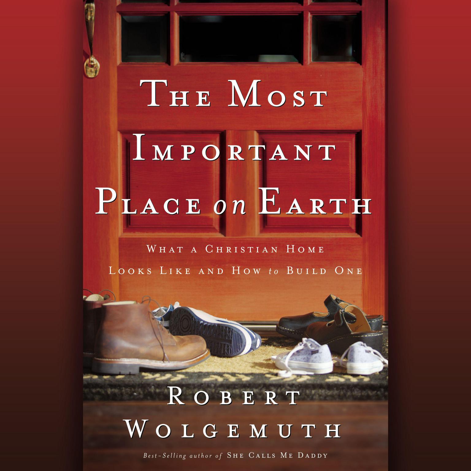 The Most Important Place on Earth (Abridged): What a Christian Home Looks Like and How to Build One Audiobook, by Robert Wolgemuth