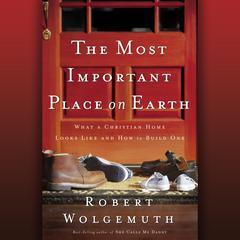 The Most Important Place on Earth: What a Christian Home Looks Like and How to Build One Audiobook, by Robert Wolgemuth