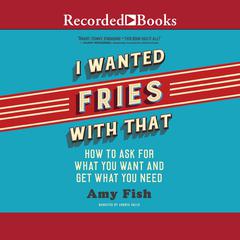 I Wanted Fries with That: How to Ask for What you Want and Get What You Need Audiobook, by Amy Fish