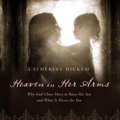 Heaven in Her Arms: Why God Chose Mary to Raise His Son and What It Means for You Audiobook, by Catherine Hickem