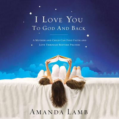 I Love You to God and Back: A Mother and Child Can Find Faith and Love Through Bedtime Prayers Audiobook, by Amanda Lamb