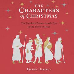 The Characters of Christmas: 10 Unlikely People Caught Up in the Story of Jesus Audiobook, by Daniel Darling
