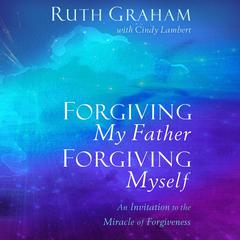 Forgiving My Father, Forgiving Myself: An Invitation to the Miracle of Forgiveness Audiobook, by Ruth Graham