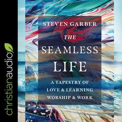The Seamless Life: A Tapestry of Love and Learning, Worship and Work Audiobook, by Steven  Garber