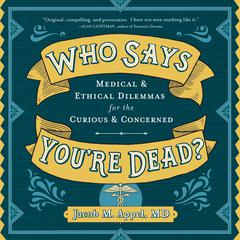 Who Says Youre Dead?: Medical & Ethical Dilemmas for the Curious & Concerned Audiobook, by Jacob M. Appel