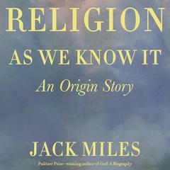 Religion as We Know It: An Origin Story Audiobook, by Jack Miles