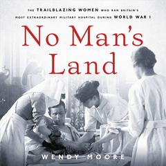 No Mans Land: The Trailblazing Women Who Ran Britains Most Extraordinary Military Hospital During World War I Audiobook, by Wendy Moore