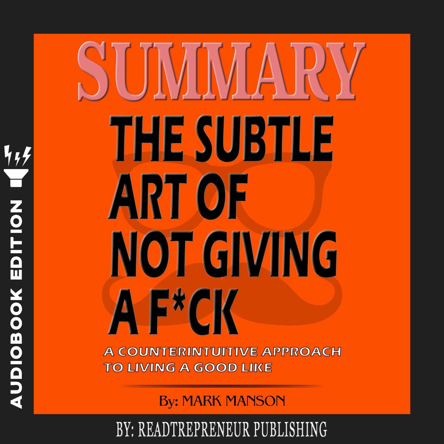 Summary of The Subtle Art of Not Giving a F*ck: A Counterintuitive Approach to Living a Good Life by Mark Manson Audiobook, by Readtrepreneur Publishing