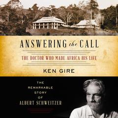 Answering the Call: The Doctor Who Made Africa His Life: The Remarkable Story of Albert Schweitzer Audiobook, by Ken Gire