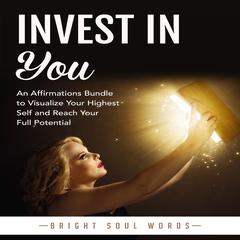 Invest in You: An Affirmations Bundle to Visualize Your Highest Self and Reach Your Full Potential Audiobook, by Bright Soul Words