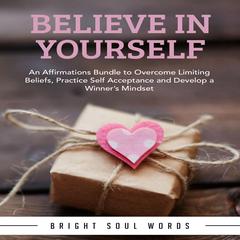 Believe in Yourself: An Affirmations Bundle to Overcome Limiting Beliefs, Practice Self Acceptance and Develop a Winner’s Mindset Audiobook, by Bright Soul Words