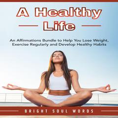 A Healthy Life: An Affirmations Bundle to Help You Lose Weight, Exercise Regularly and Develop Healthy Habits Audiobook, by Bright Soul Words
