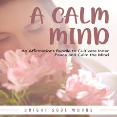A Calm Mind: An Affirmations Bundle to Cultivate Inner Peace and Calm the Mind Audiobook, by Bright Soul Words