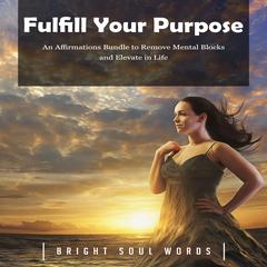 Fulfill Your Purpose: An Affirmations Bundle to Remove Mental Blocks and Elevate in Life Audiobook, by Bright Soul Words