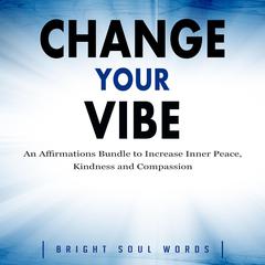 Change Your Vibe: An Affirmations Bundle to Increase Inner Peace, Kindness and Compassion Audiobook, by Bright Soul Words