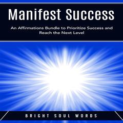 Manifest Success: An Affirmations Bundle to Prioritize Success and Reach the Next Level Audiobook, by Bright Soul Words