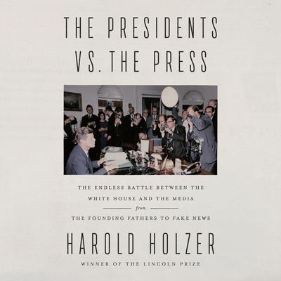The Presidents vs. the Press: The Endless Battle between the White House and the Media--from the Founding Fathers to Fake News Audiobook, by Harold Holzer
