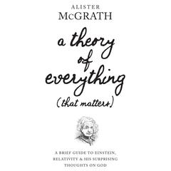 A Theory of Everything (That Matters): A Brief Guide to Einstein, Relativity, and His Surprising Thoughts on God Audiobook, by Alister E. McGrath