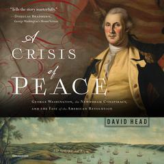 A Crisis of Peace: George Washington, the Newburgh Conspiracy, and the Fate of the American Revolution Audiobook, by David Head