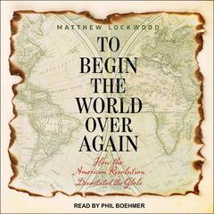 To Begin the World Over Again: How the American Revolution Devastated the Globe Audiobook, by Matthew Lockwood