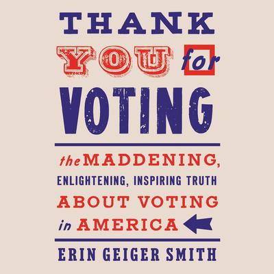 Thank You For Voting: The Maddening, Enlightening, Inspiring Truth About Voting in America Audiobook, by Erin Geiger Smith
