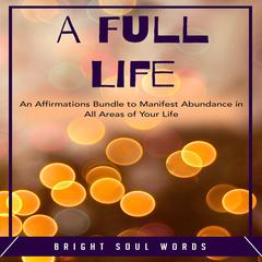 A Full Life: An Affirmations Bundle to Manifest Abundance in All Areas of Your Life Audiobook, by Bright Soul Words