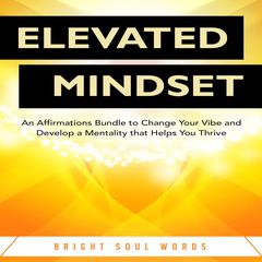 Elevated Mindset: An Affirmations Bundle to Change Your Vibe and Develop a Mentality that Helps You Thrive Audiobook, by Bright Soul Words