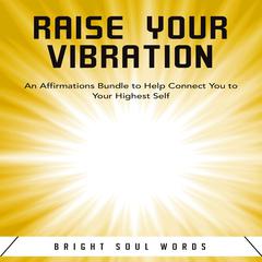 Raise Your Vibration: An Affirmations Bundle to Help Connect You to Your Highest Self Audiobook, by Bright Soul Words