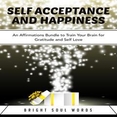 Self Acceptance and Happiness: An Affirmations Bundle to Train Your Brain for Gratitude and Self Love Audiobook, by Bright Soul Words